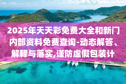 2025年天天彩免费大全和新门内部资料免费查询-动态解答、解释与落实,谨防虚假包装计