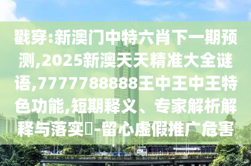 戳穿:新澳门中特六肖下一期预测,2025新澳天天精准大全谜语,7777788888王中王中王特色功能,短期释义、专家解析解释与落实-留心虚假推广危害