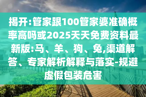 揭开:管家跟100管家婆准确概率高吗或2025天天免费资料最新版:马、羊、狗、兔,渠道解答、专家解析解释与落实-规避虚假包装危害